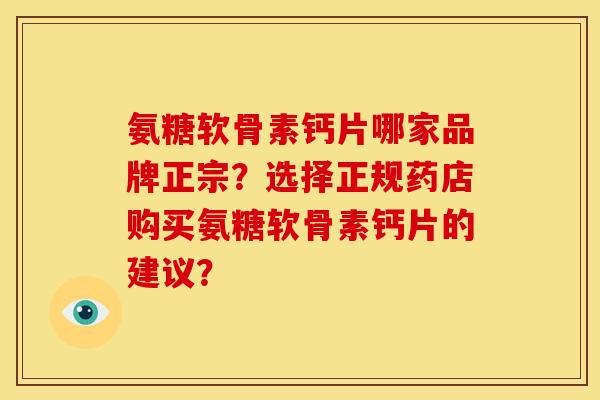 氨糖软骨素钙片哪家品牌正宗？选择正规药店购买氨糖软骨素钙片的建议？