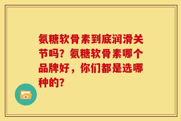 氨糖软骨素到底润滑关节吗？氨糖软骨素哪个品牌好，你们都是选哪种的？