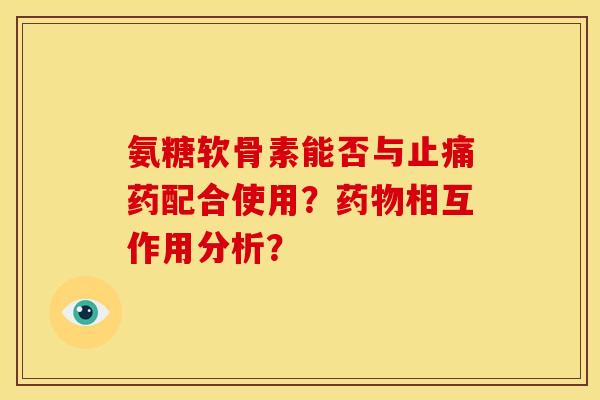 氨糖软骨素能否与止痛药配合使用？药物相互作用分析？