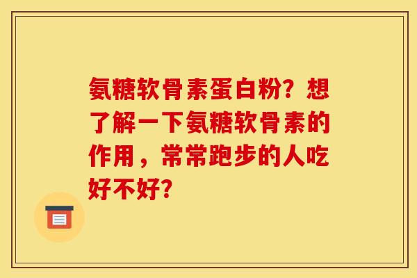 氨糖软骨素蛋白粉？想了解一下氨糖软骨素的作用，常常跑步的人吃好不好？