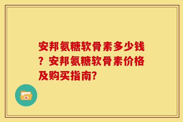 安邦氨糖软骨素多少钱？安邦氨糖软骨素价格及购买指南？