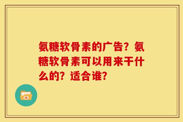 氨糖软骨素的广告？氨糖软骨素可以用来干什么的？适合谁？