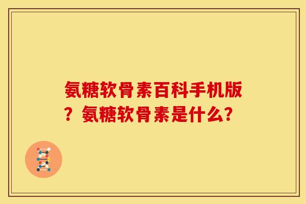 氨糖软骨素百科手机版？氨糖软骨素是什么？