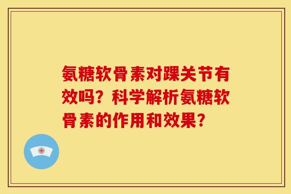 氨糖软骨素对踝关节有效吗？科学解析氨糖软骨素的作用和效果？