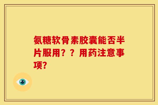 氨糖软骨素胶囊能否半片服用？？用药注意事项？
