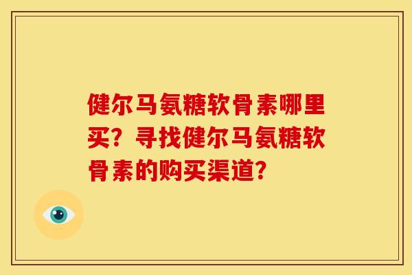 健尔马氨糖软骨素哪里买？寻找健尔马氨糖软骨素的购买渠道？