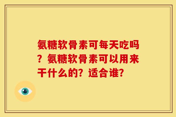 氨糖软骨素可每天吃吗？氨糖软骨素可以用来干什么的？适合谁？