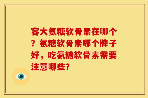 容大氨糖软骨素在哪个？氨糖软骨素哪个牌子好，吃氨糖软骨素需要注意哪些？