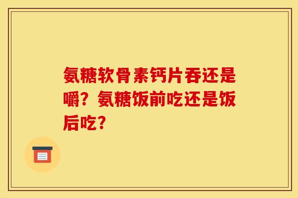 氨糖软骨素钙片吞还是嚼？氨糖饭前吃还是饭后吃？