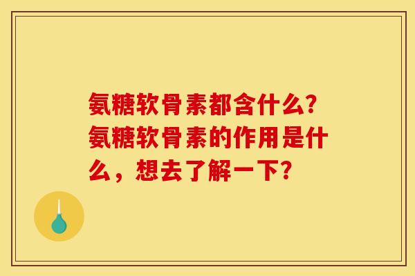 氨糖软骨素都含什么？氨糖软骨素的作用是什么，想去了解一下？
