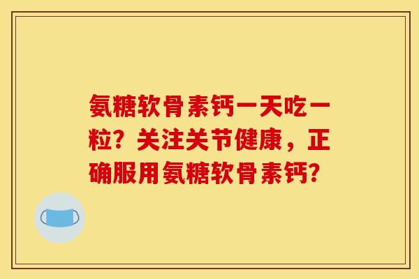 氨糖软骨素钙一天吃一粒？关注关节健康，正确服用氨糖软骨素钙？