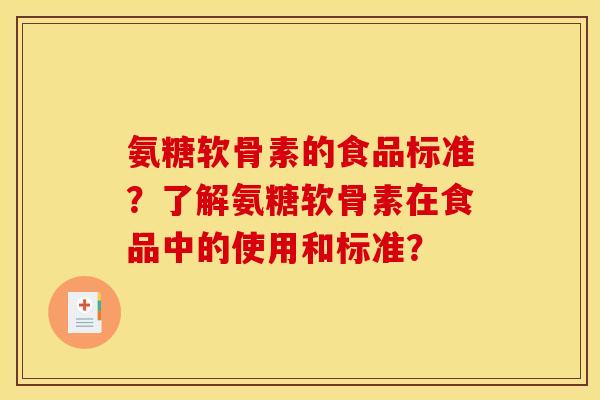 氨糖软骨素的食品标准？了解氨糖软骨素在食品中的使用和标准？