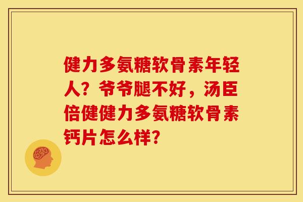 健力多氨糖软骨素年轻人？爷爷腿不好，汤臣倍健健力多氨糖软骨素钙片怎么样？