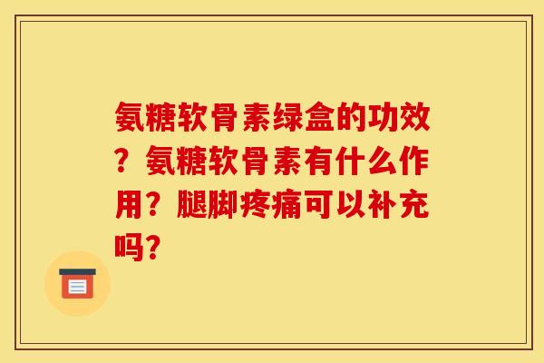 氨糖软骨素绿盒的功效？氨糖软骨素有什么作用？腿脚疼痛可以补充吗？