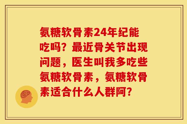 氨糖软骨素24年纪能吃吗？最近骨关节出现问题，医生叫我多吃些氨糖软骨素，氨糖软骨素适合什么人群阿？