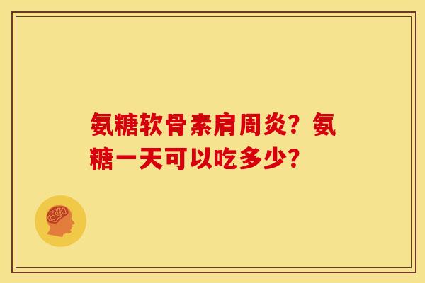 氨糖软骨素肩周炎？氨糖一天可以吃多少？