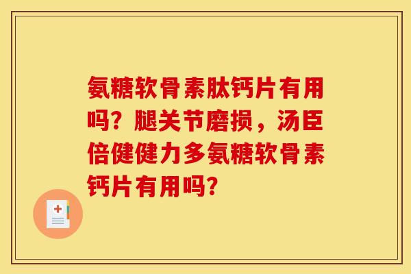 氨糖软骨素肽钙片有用吗？腿关节磨损，汤臣倍健健力多氨糖软骨素钙片有用吗？