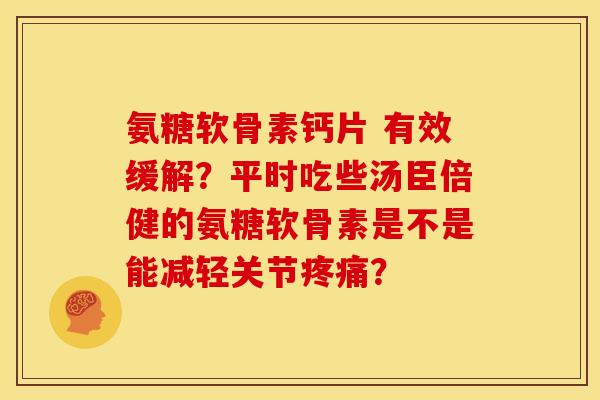 氨糖软骨素钙片 有效缓解？平时吃些汤臣倍健的氨糖软骨素是不是能减轻关节疼痛？