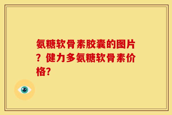 氨糖软骨素胶囊的图片？健力多氨糖软骨素价格？