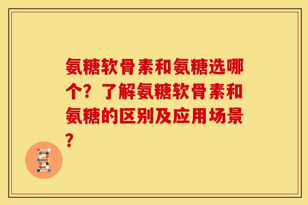 氨糖软骨素和氨糖选哪个？了解氨糖软骨素和氨糖的区别及应用场景？