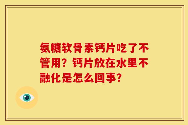 氨糖软骨素钙片吃了不管用？钙片放在水里不融化是怎么回事？