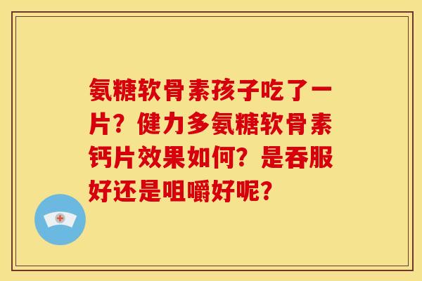 氨糖软骨素孩子吃了一片？健力多氨糖软骨素钙片效果如何？是吞服好还是咀嚼好呢？