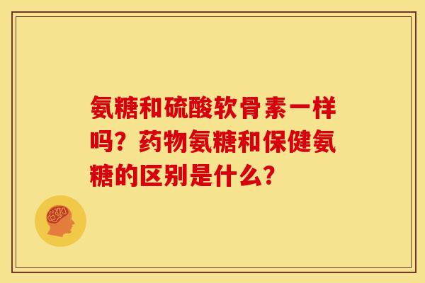 氨糖和硫酸软骨素一样吗？药物氨糖和保健氨糖的区别是什么？