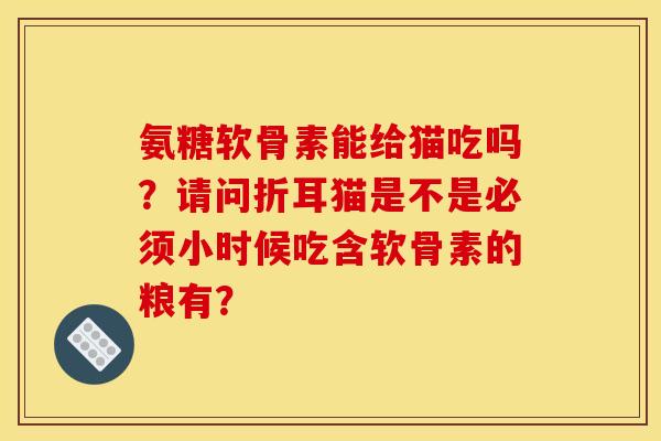 氨糖软骨素能给猫吃吗？请问折耳猫是不是必须小时候吃含软骨素的粮有？