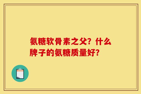 氨糖软骨素之父？什么牌子的氨糖质量好？