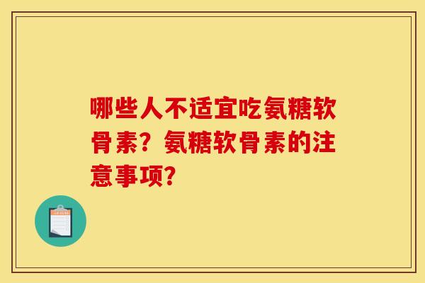 哪些人不适宜吃氨糖软骨素？氨糖软骨素的注意事项？