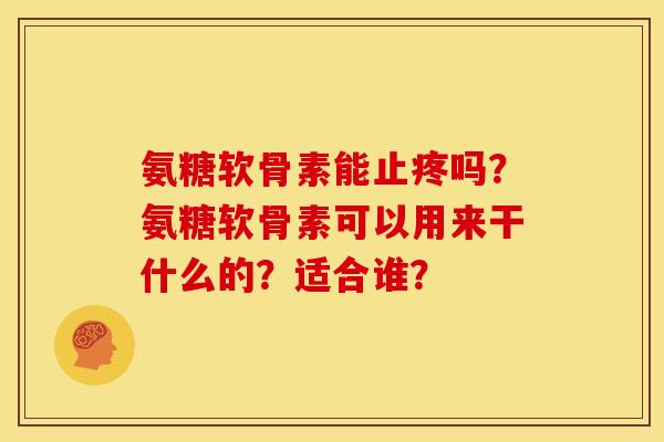 氨糖软骨素能止疼吗？氨糖软骨素可以用来干什么的？适合谁？