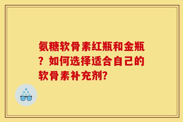 氨糖软骨素红瓶和金瓶？如何选择适合自己的软骨素补充剂？