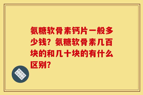 氨糖软骨素钙片一般多少钱？氨糖软骨素几百块的和几十块的有什么区别？
