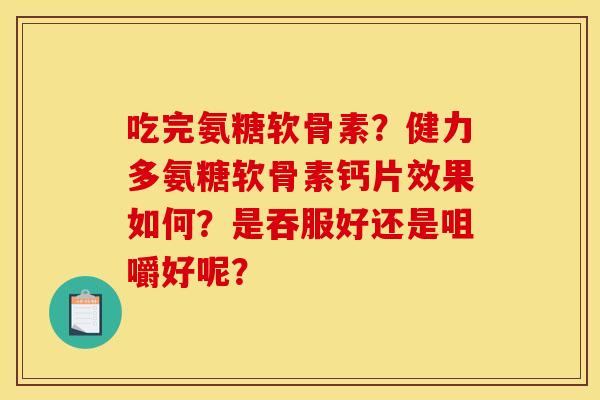 吃完氨糖软骨素？健力多氨糖软骨素钙片效果如何？是吞服好还是咀嚼好呢？