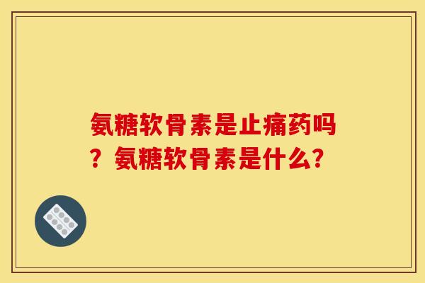氨糖软骨素是止痛药吗？氨糖软骨素是什么？