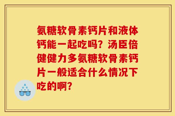 氨糖软骨素钙片和液体钙能一起吃吗？汤臣倍健健力多氨糖软骨素钙片一般适合什么情况下吃的啊？