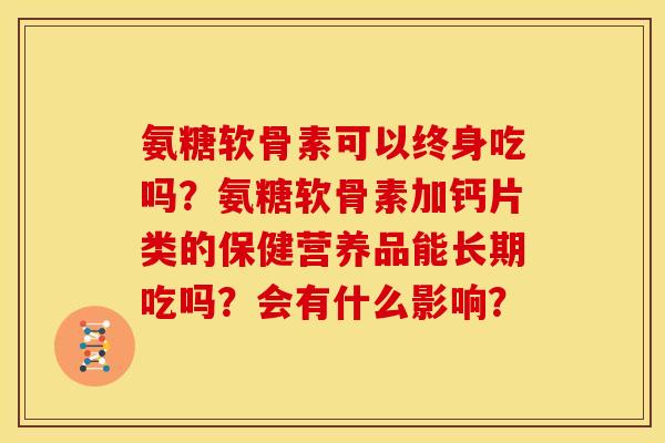 氨糖软骨素可以终身吃吗？氨糖软骨素加钙片类的保健营养品能长期吃吗？会有什么影响？