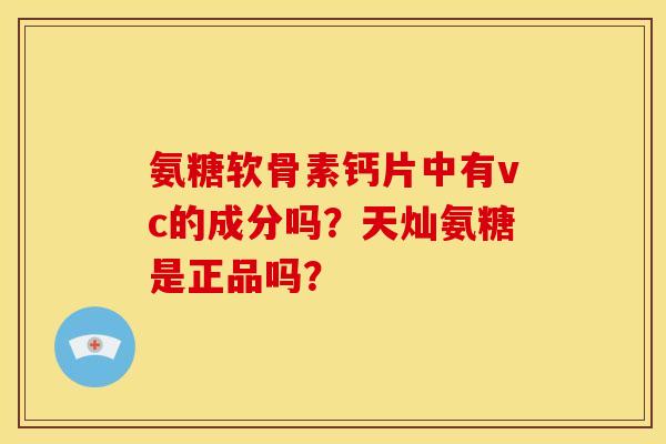 氨糖软骨素钙片中有vc的成分吗？天灿氨糖是正品吗？