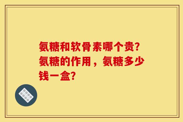 氨糖和软骨素哪个贵？氨糖的作用，氨糖多少钱一盒？