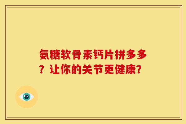 氨糖软骨素钙片拼多多？让你的关节更健康？