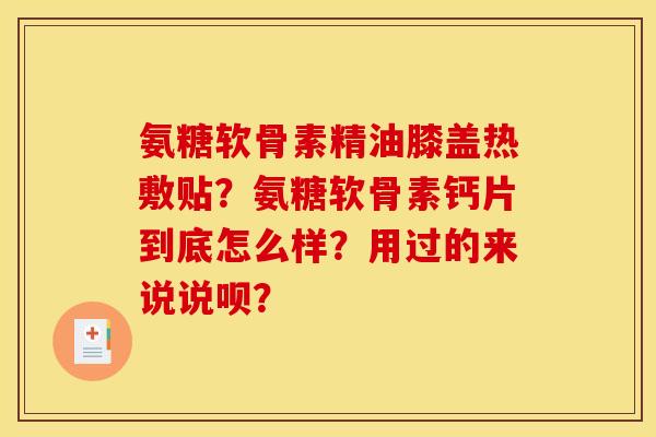 氨糖软骨素精油膝盖热敷贴？氨糖软骨素钙片到底怎么样？用过的来说说呗？