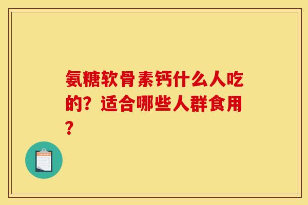 氨糖软骨素钙什么人吃的？适合哪些人群食用？