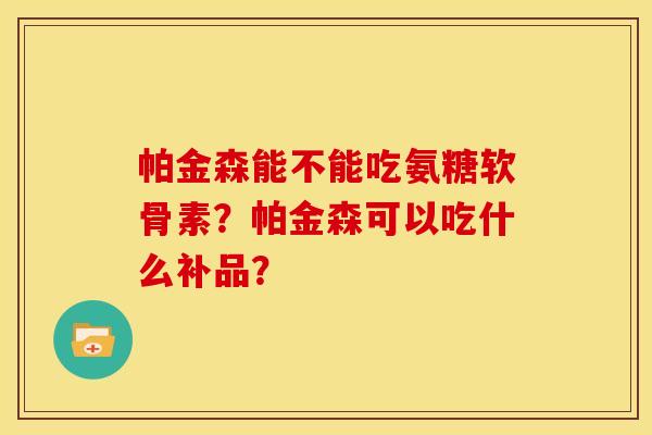 帕金森能不能吃氨糖软骨素？帕金森可以吃什么补品？