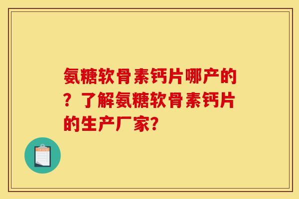 氨糖软骨素钙片哪产的？了解氨糖软骨素钙片的生产厂家？