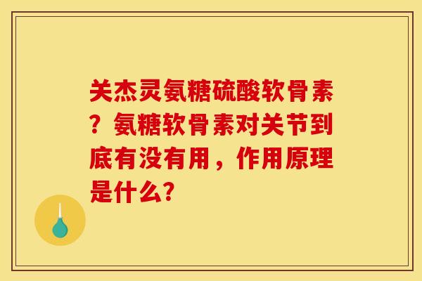 关杰灵氨糖硫酸软骨素？氨糖软骨素对关节到底有没有用，作用原理是什么？