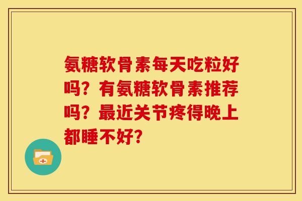 氨糖软骨素每天吃粒好吗？有氨糖软骨素推荐吗？最近关节疼得晚上都睡不好？