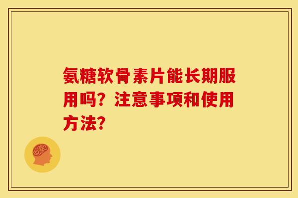 氨糖软骨素片能长期服用吗？注意事项和使用方法？