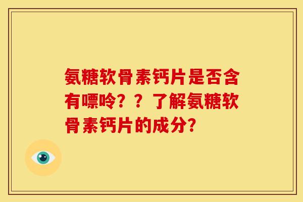 氨糖软骨素钙片是否含有嘌呤？？了解氨糖软骨素钙片的成分？