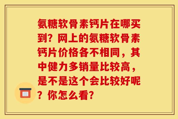 氨糖软骨素钙片在哪买到？网上的氨糖软骨素钙片价格各不相同，其中健力多销量比较高，是不是这个会比较好呢？你怎么看？