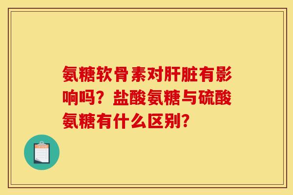 氨糖软骨素对肝脏有影响吗？盐酸氨糖与硫酸氨糖有什么区别？